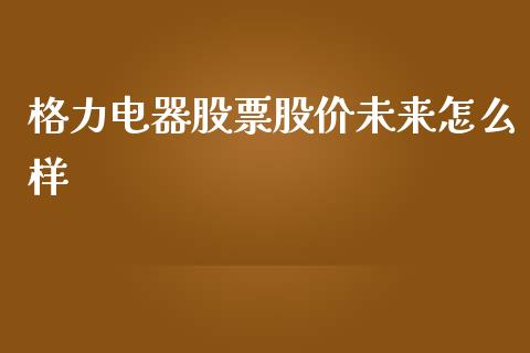 格力电器股票股价未来怎么样_https://www.xmqjcw.com_股票投资_第1张