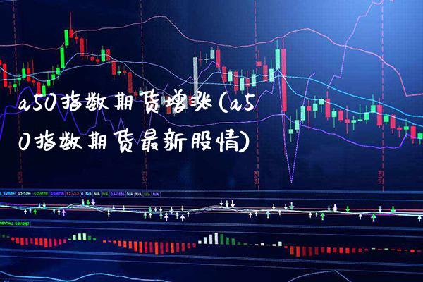 a50指数期货增涨(a50指数期货最新股情)_https://www.xmqjcw.com_期货百科_第1张