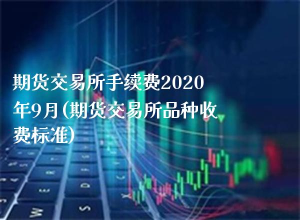 期货交易所手续费2020年9月(期货交易所品种收费标准)_https://www.xmqjcw.com_期货百科_第1张