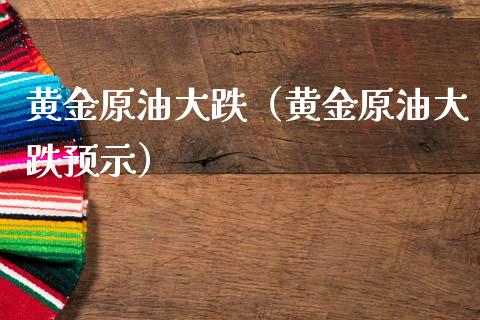 黄金原油大跌（黄金原油大跌预示）_https://www.xmqjcw.com_期货行情_第1张