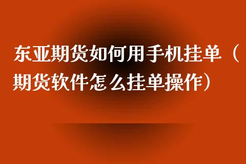 东亚期货如何用手机挂单（期货软件怎么挂单操作）_https://www.xmqjcw.com_期货直播室_第1张
