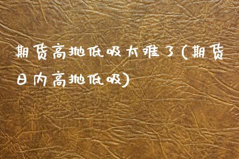 期货高抛低吸太难了(期货日内高抛低吸)_https://www.xmqjcw.com_期货行情_第1张