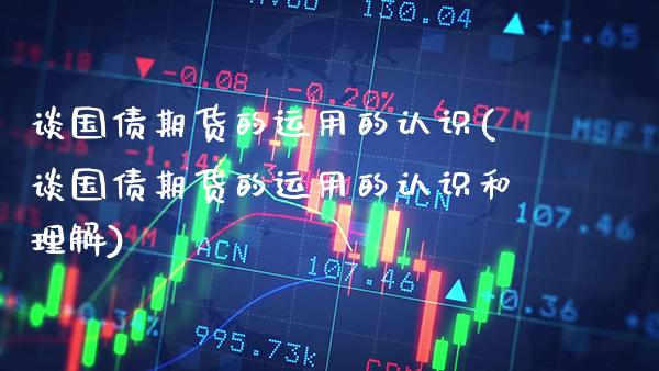 谈国债期货的运用的认识(谈国债期货的运用的认识和理解)_https://www.xmqjcw.com_期货直播室_第1张