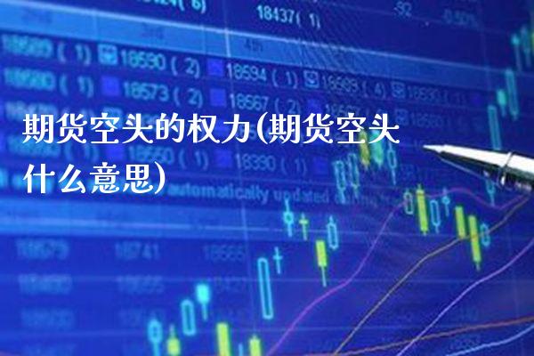 期货空头的权力(期货空头什么意思)_https://www.xmqjcw.com_期货行情_第1张