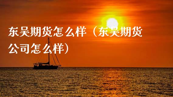 东吴期货怎么样（东吴期货公司怎么样）_https://www.xmqjcw.com_期货直播室_第1张