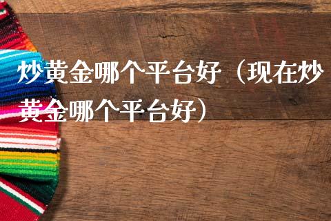炒黄金哪个平台好（现在炒黄金哪个平台好）_https://www.xmqjcw.com_期货直播室_第1张