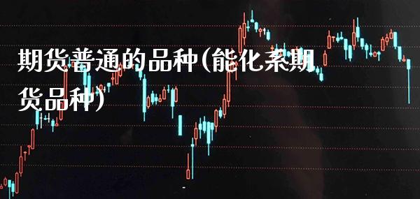 期货普通的品种(能化系期货品种)_https://www.xmqjcw.com_期货直播室_第1张