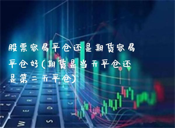 股票容易平仓还是期货容易平仓好(期货是当天平仓还是第二天平仓)_https://www.xmqjcw.com_期货百科_第1张