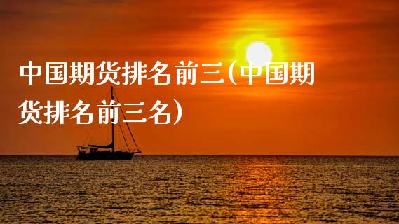 中国期货排名前三(中国期货排名前三名)_https://www.xmqjcw.com_期货投资_第1张