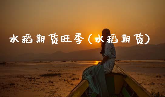 水稻期货旺季(水稻期货)_https://www.xmqjcw.com_股票投资_第1张