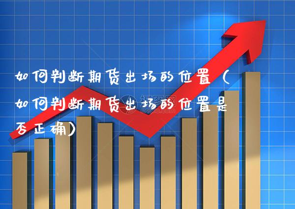 如何判断期货出场的位置（如何判断期货出场的位置是否正确）_https://www.xmqjcw.com_期货投资_第1张