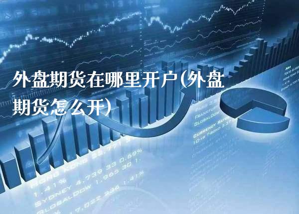 外盘期货在哪里开户(外盘期货怎么开)_https://www.xmqjcw.com_期货直播室_第1张