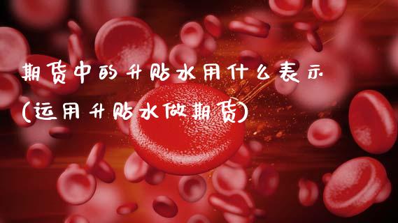 期货中的升贴水用什么表示(运用升贴水做期货)_https://www.xmqjcw.com_期货开户_第1张