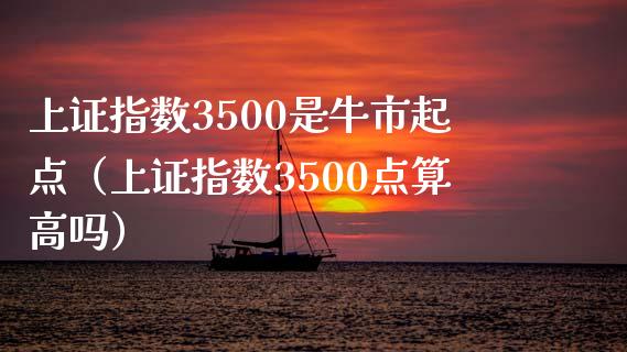 上证指数3500是牛市起点（上证指数3500点算高吗）_https://www.xmqjcw.com_期货投资_第1张