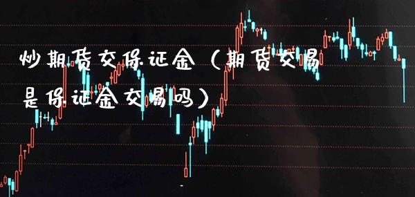 炒期货交保证金（期货交易是保证金交易吗）_https://www.xmqjcw.com_期货直播室_第1张