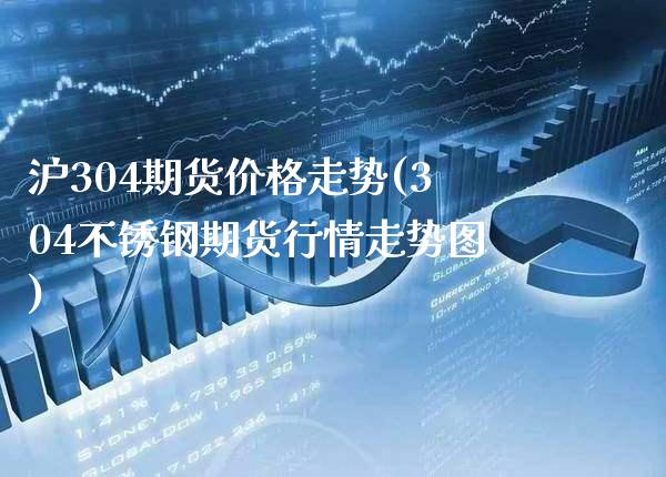 沪304期货价格走势(304不锈钢期货行情走势图)_https://www.xmqjcw.com_基金理财_第1张