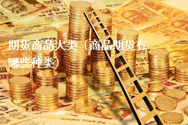 期货商品大类（商品期货有哪些种类）_https://www.xmqjcw.com_期货投资_第1张