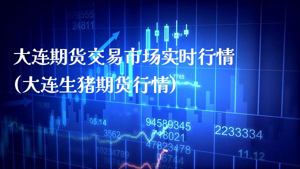 大连期货交易市场实时行情(大连生猪期货行情)_https://www.xmqjcw.com_期货投资_第1张