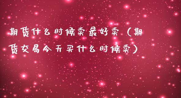 期货什么时候卖最好卖（期货交易今天买什么时候卖）_https://www.xmqjcw.com_期货直播室_第1张