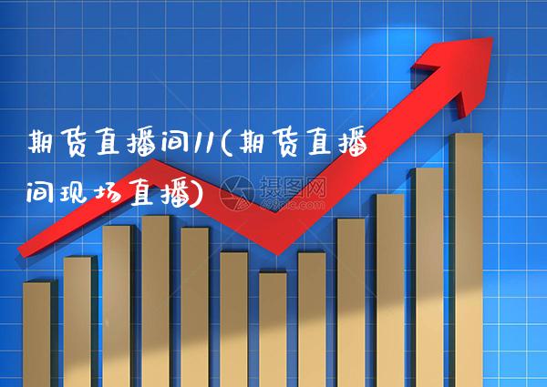 期货直播间11(期货直播间现场直播)_https://www.xmqjcw.com_期货直播室_第1张