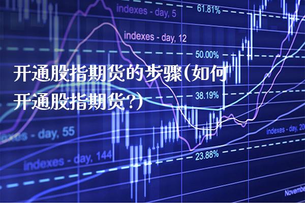 开通股指期货的步骤(如何开通股指期货?)_https://www.xmqjcw.com_期货直播室_第1张