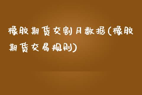 橡胶期货交割月数据(橡胶期货交易规则)_https://www.xmqjcw.com_期货百科_第1张