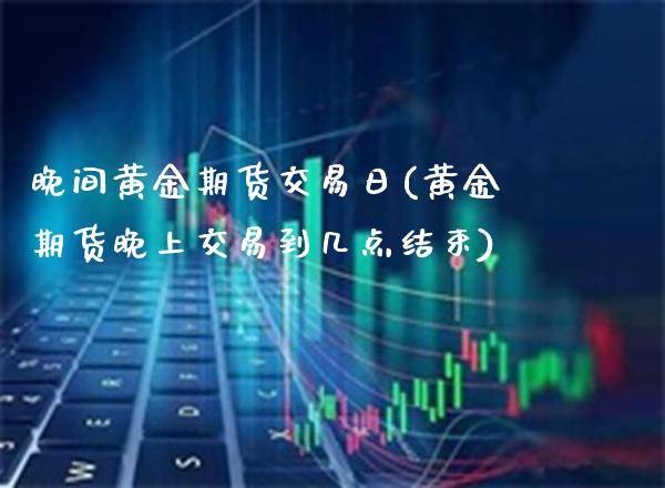 晚间黄金期货交易日(黄金期货晚上交易到几点结束)_https://www.xmqjcw.com_股票投资_第1张