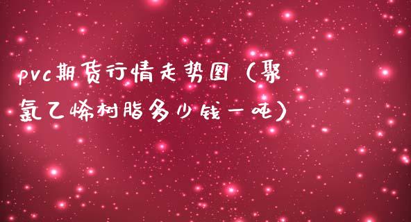 pvc期货行情走势图（聚*乙烯树脂多少钱一吨）_https://www.xmqjcw.com_期货行情_第1张