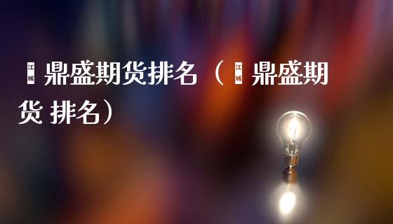 鑫鼎盛期货排名（鑫鼎盛期货 排名）_https://www.xmqjcw.com_期货直播室_第1张