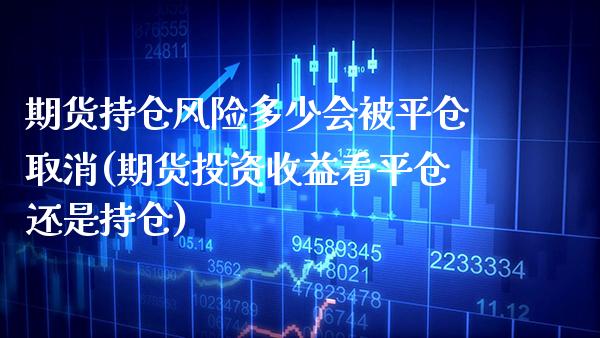 期货持仓风险多少会被平仓取消(期货投资收益看平仓还是持仓)_https://www.xmqjcw.com_期货行情_第1张
