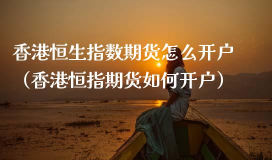 香港恒生指数期货怎么开户（香港恒指期货如何开户）_https://www.xmqjcw.com_期货直播室_第1张