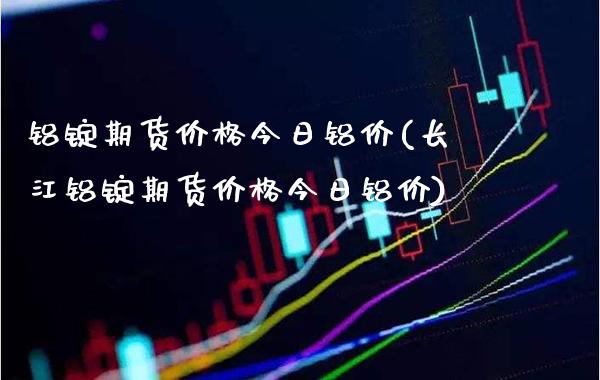 铝锭期货价格今日铝价(长江铝锭期货价格今日铝价)_https://www.xmqjcw.com_期货投资_第1张