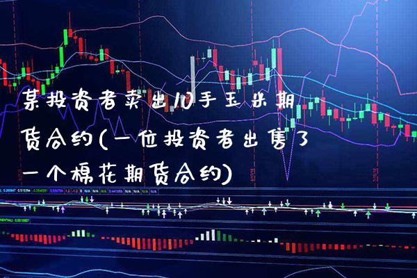 某投资者卖出10手玉米期货合约(一位投资者出售了一个棉花期货合约)_https://www.xmqjcw.com_期货行情_第1张