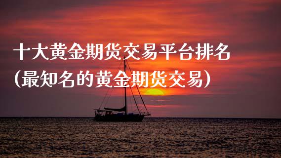 十大黄金期货交易平台排名(最知名的黄金期货交易)_https://www.xmqjcw.com_期货开户_第1张