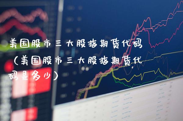 美国股市三大股指期货代码（美国股市三大股指期货代码是多少）_https://www.xmqjcw.com_期货开户_第1张