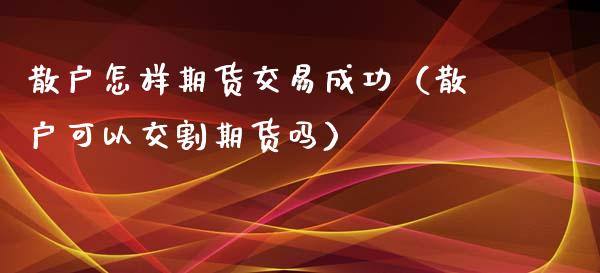 散户怎样期货交易成功（散户可以交割期货吗）_https://www.xmqjcw.com_期货直播室_第1张