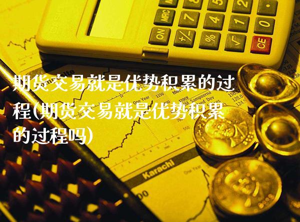 期货交易就是优势积累的过程(期货交易就是优势积累的过程吗)_https://www.xmqjcw.com_期货投资_第1张
