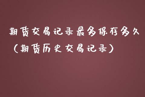 期货交易记录最多保存多久（期货历史交易记录）_https://www.xmqjcw.com_期货投资_第1张