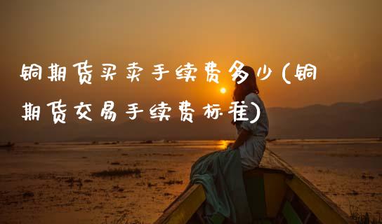 铜期货买卖手续费多少(铜期货交易手续费标准)_https://www.xmqjcw.com_期货直播室_第1张