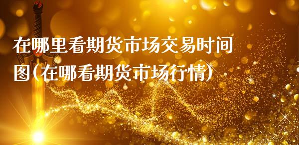 在哪里看期货市场交易时间图(在哪看期货市场行情)_https://www.xmqjcw.com_期货百科_第1张