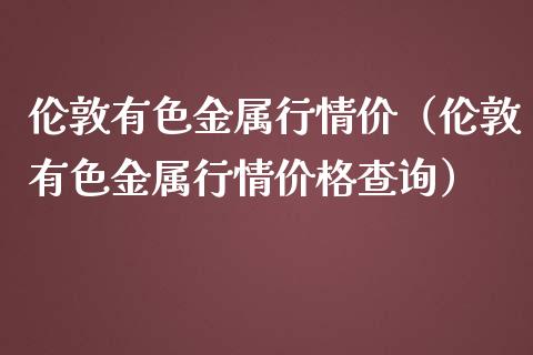 伦敦有色金属行情价（伦敦有色金属行情价格查询）_https://www.xmqjcw.com_期货直播室_第1张