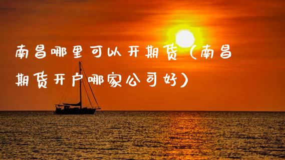 南昌哪里可以开期货（南昌期货开户哪家公司好）_https://www.xmqjcw.com_期货行情_第1张