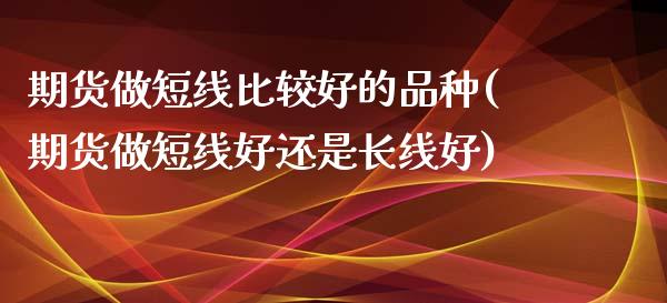 期货做短线比较好的品种(期货做短线好还是长线好)_https://www.xmqjcw.com_期货百科_第1张