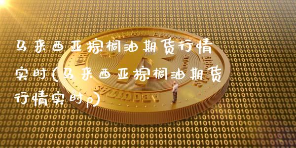 马来西亚棕榈油期货行情 实时(马来西亚棕榈油期货行情实时p)_https://www.xmqjcw.com_期货直播室_第1张
