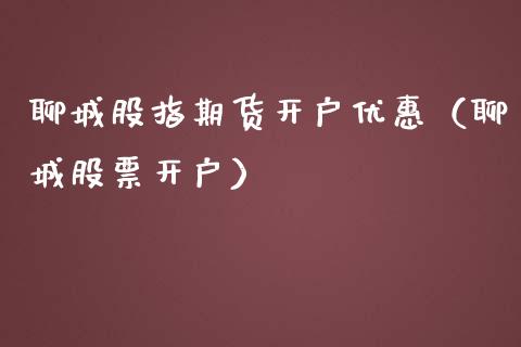 聊城股指期货开户优惠（聊城股票开户）_https://www.xmqjcw.com_期货行情_第1张