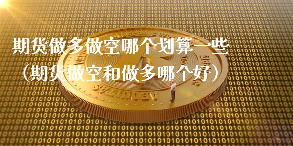 期货做多做空哪个划算一些（期货做空和做多哪个好）_https://www.xmqjcw.com_期货投资_第1张