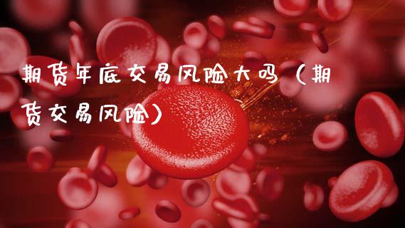 期货年底交易风险大吗（期货交易风险）_https://www.xmqjcw.com_期货直播室_第1张
