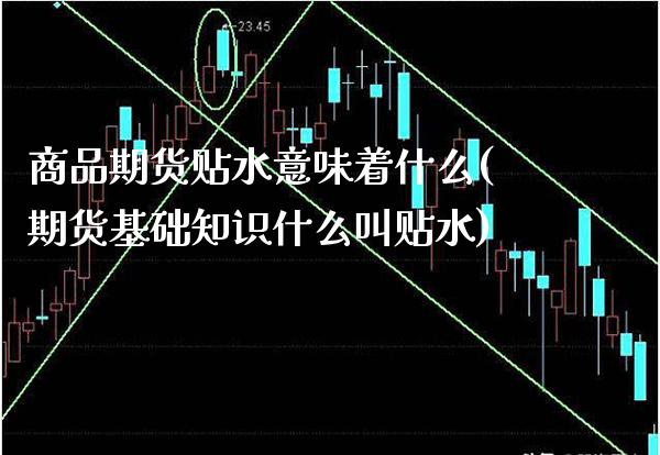 商品期货贴水意味着什么(期货基础知识什么叫贴水)_https://www.xmqjcw.com_期货百科_第1张