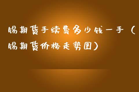 锡期货手续费多少钱一手（锡期货价格走势图）_https://www.xmqjcw.com_期货投资_第1张