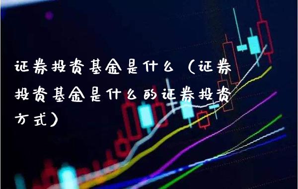 证券投资基金是什么（证券投资基金是什么的证券投资方式）_https://www.xmqjcw.com_期货直播室_第1张